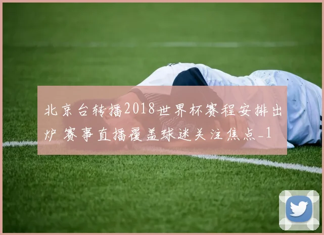 北京台转播2018世界杯赛程安排出炉 赛事直播覆盖球迷关注焦点_1