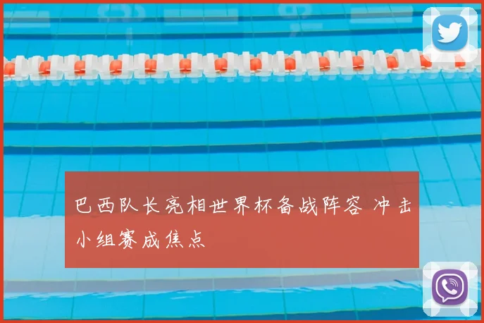 巴西队长亮相世界杯备战阵容 冲击小组赛成焦点