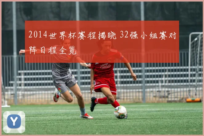 2014世界杯赛程揭晓 32强小组赛对阵日程全览