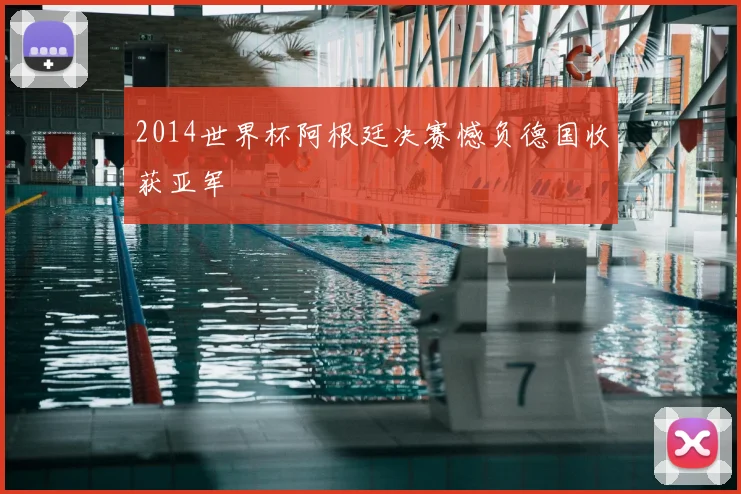 2014世界杯阿根廷决赛憾负德国收获亚军