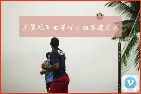 卫冕冠军世界杯小组赛遭淘汰