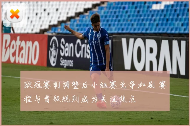 欧冠赛制调整后小组赛竞争加剧 赛程与晋级规则成为关注焦点